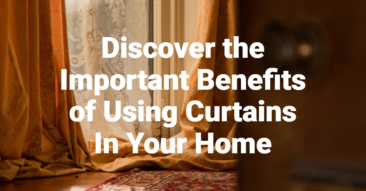 Discover the Important Benefits of Using Curtains In Your Home