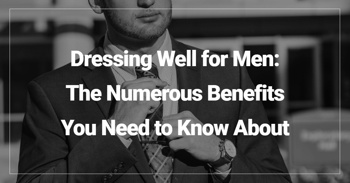 Dressing Well for Men: The Numerous Benefits You Need to Know About