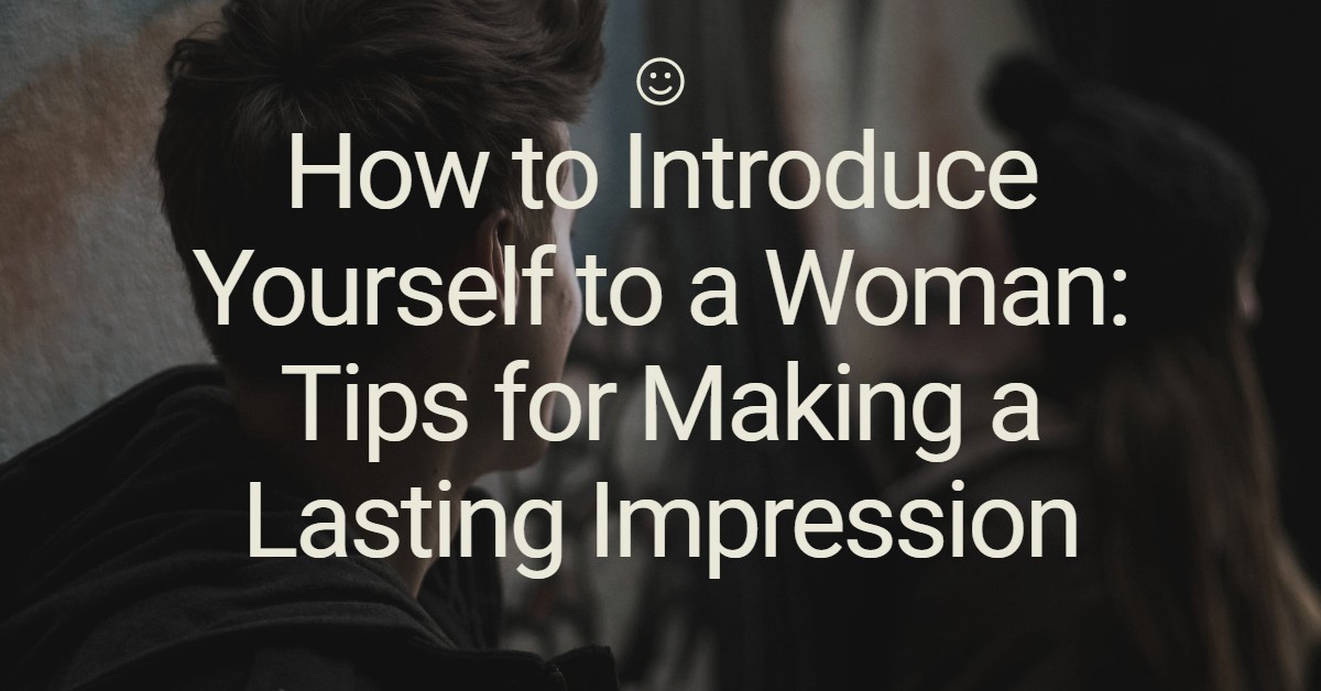 How to Introduce Yourself to a Woman Tips for Making a Lasting Impression